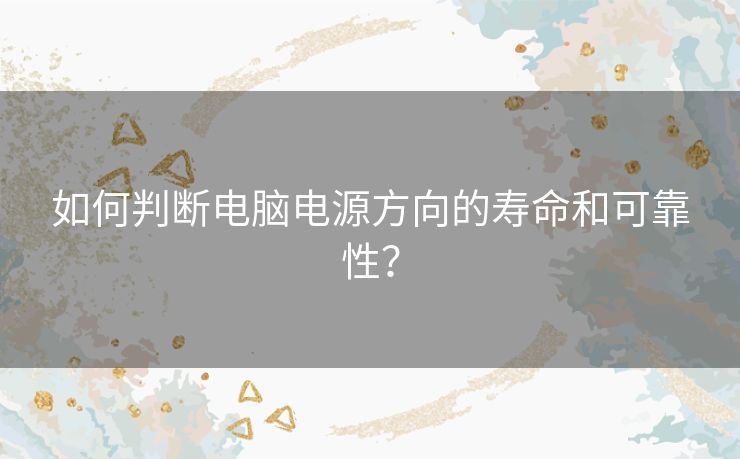 如何判断电脑电源方向的寿命和可靠性？