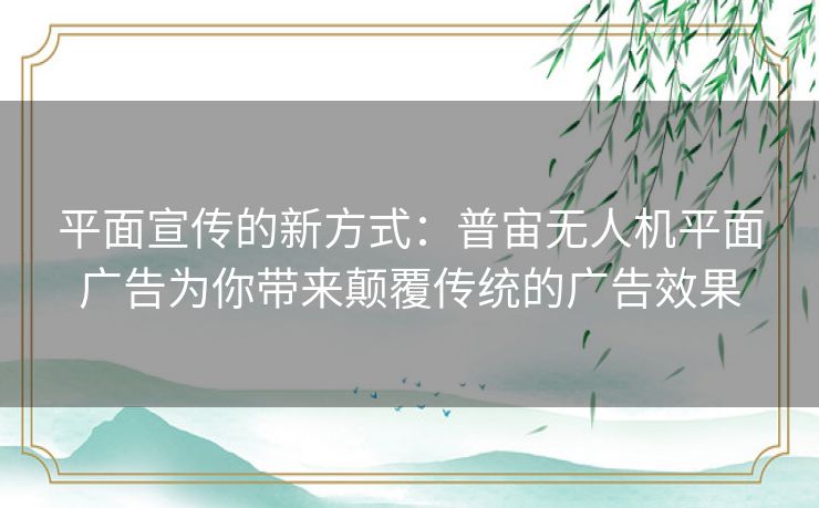 平面宣传的新方式：普宙无人机平面广告为你带来颠覆传统的广告效果