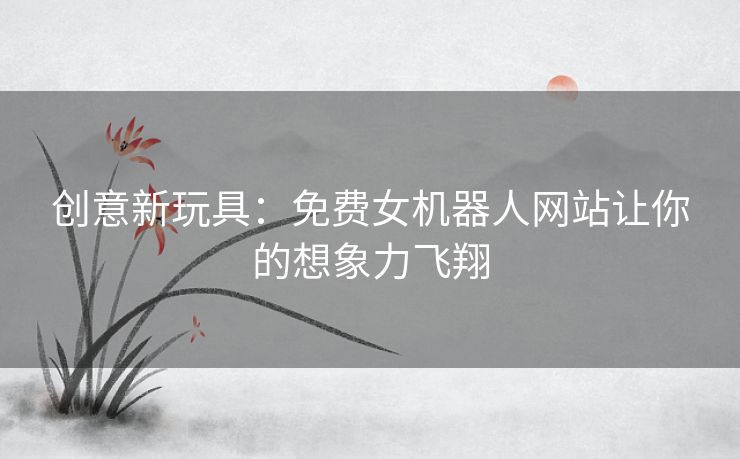 创意新玩具：免费女机器人网站让你的想象力飞翔