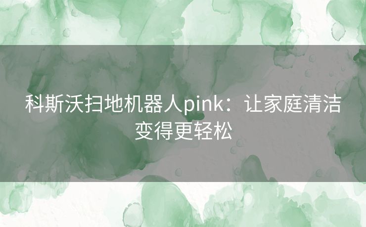 科斯沃扫地机器人pink：让家庭清洁变得更轻松