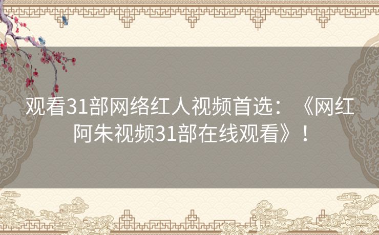 观看31部网络红人视频首选：《网红阿朱视频31部在线观看》！