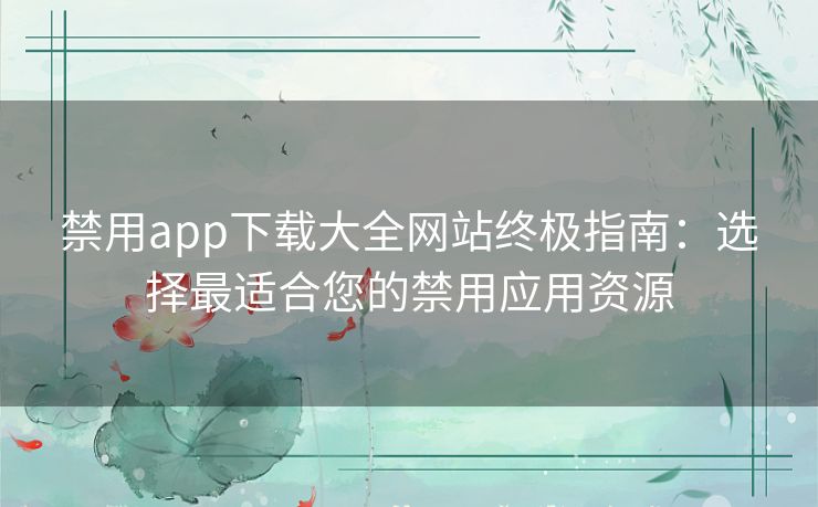 禁用app下载大全网站终极指南：选择最适合您的禁用应用资源