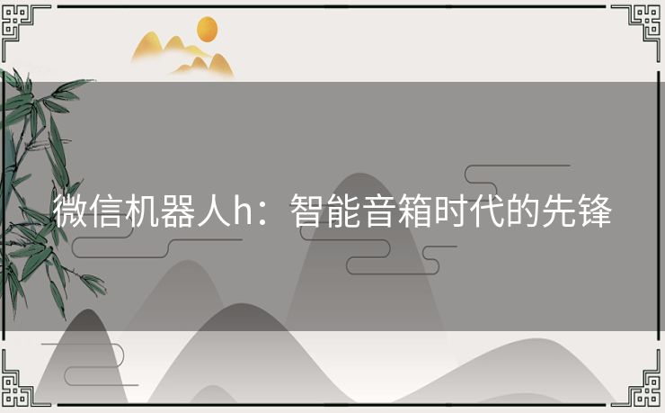 微信机器人h：智能音箱时代的先锋