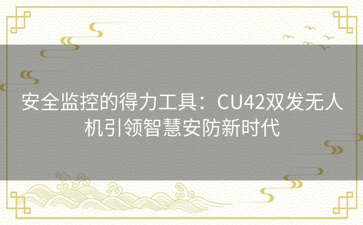 安全监控的得力工具：CU42双发无人机引领智慧安防新时代