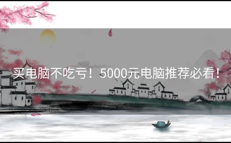 买电脑不吃亏！5000元电脑推荐必看！