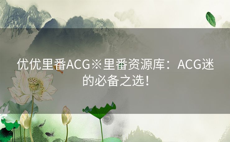 优优里番ACG※里番资源库：ACG迷的必备之选！