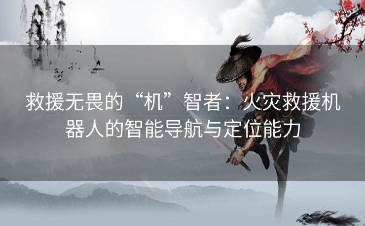 救援无畏的“机”智者：火灾救援机器人的智能导航与定位能力