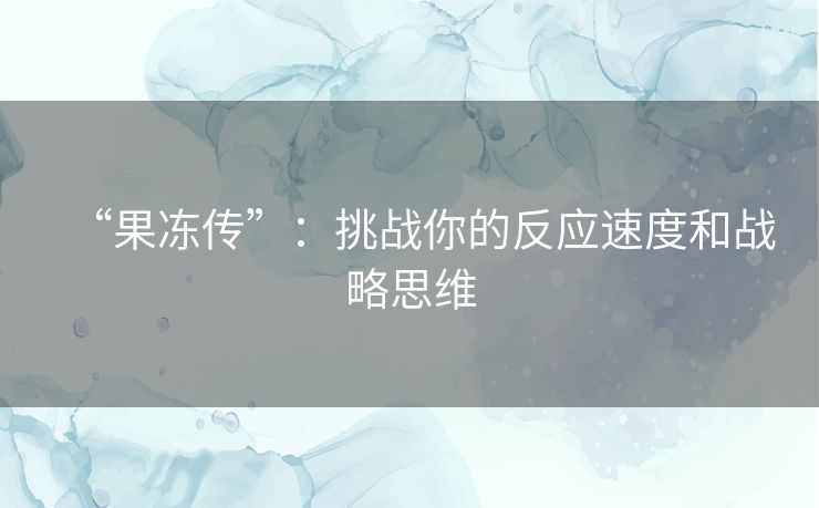 “果冻传”：挑战你的反应速度和战略思维