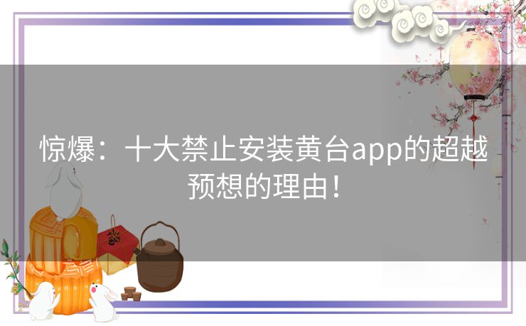 惊爆：十大禁止安装黄台app的超越预想的理由！