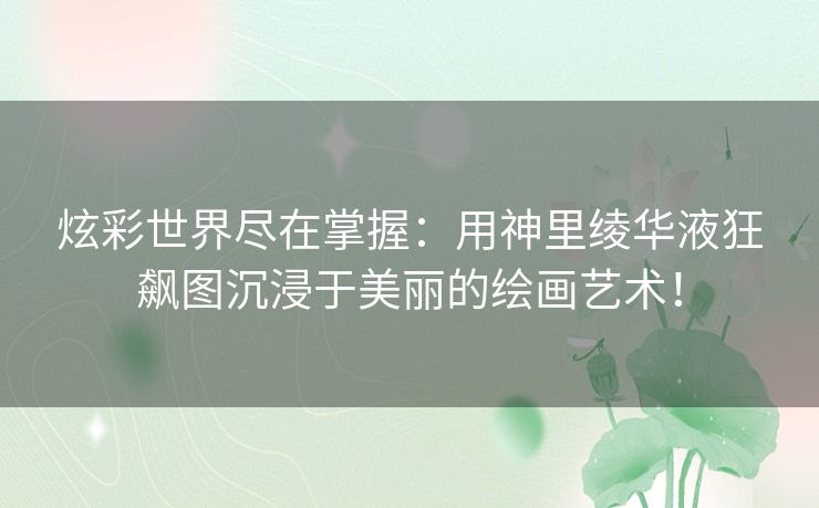 炫彩世界尽在掌握：用神里绫华液狂飙图沉浸于美丽的绘画艺术！