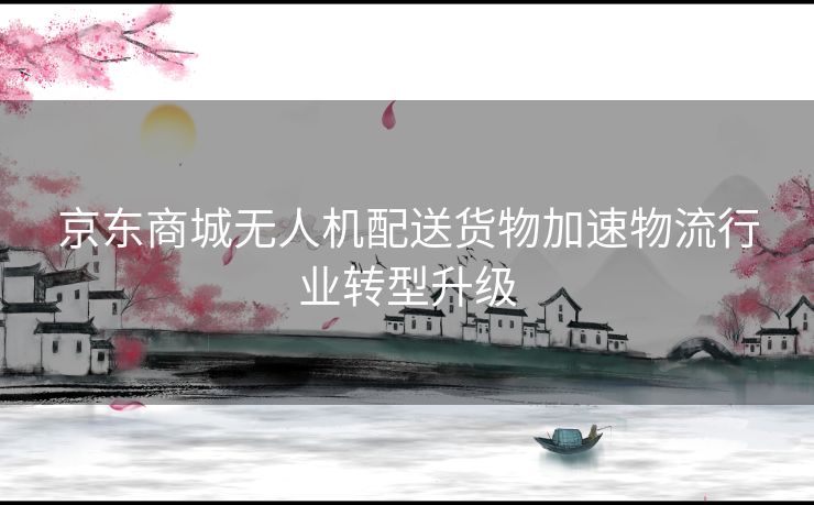 京东商城无人机配送货物加速物流行业转型升级