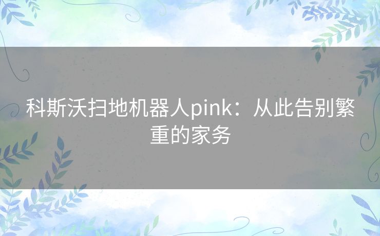 科斯沃扫地机器人pink：从此告别繁重的家务