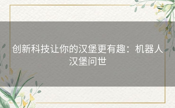 创新科技让你的汉堡更有趣：机器人汉堡问世