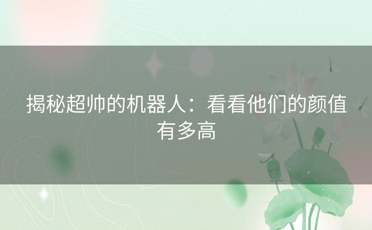 揭秘超帅的机器人：看看他们的颜值有多高