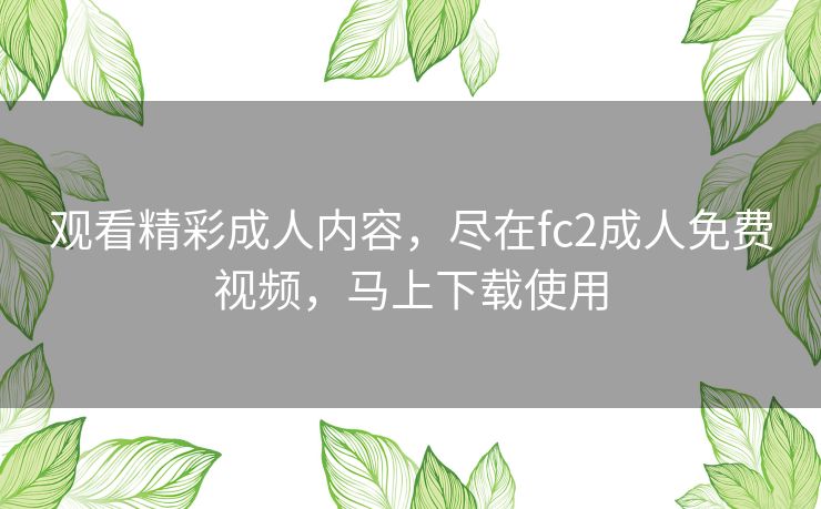 观看精彩成人内容，尽在fc2成人免费视频，马上下载使用