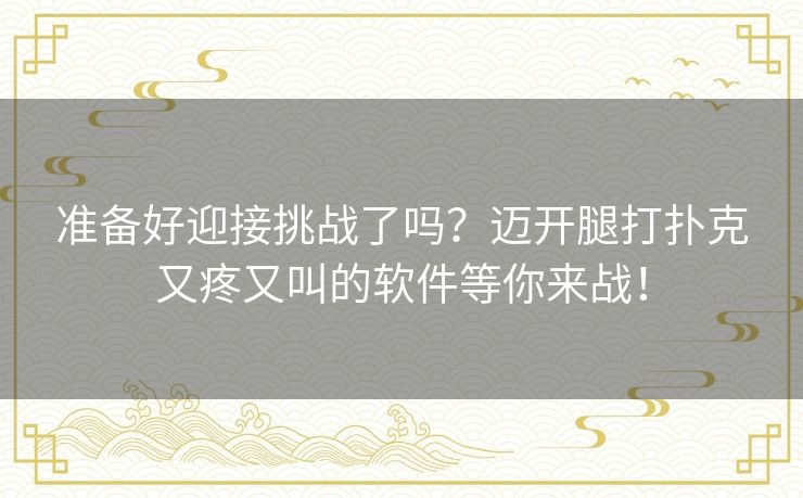 准备好迎接挑战了吗？迈开腿打扑克又疼又叫的软件等你来战！