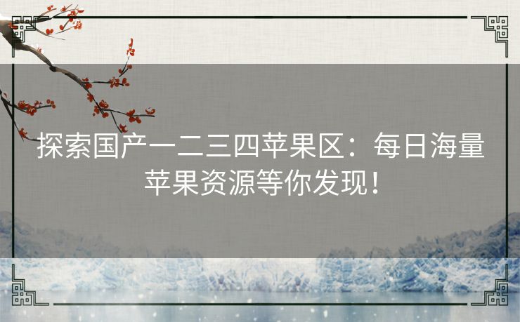 探索国产一二三四苹果区：每日海量苹果资源等你发现！