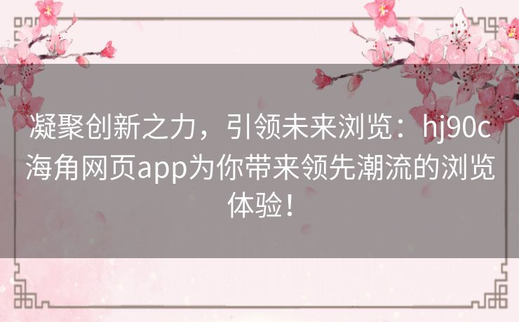 凝聚创新之力，引领未来浏览：hj90c海角网页app为你带来领先潮流的浏览体验！