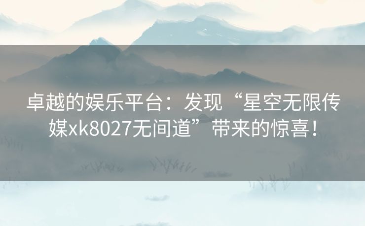 卓越的娱乐平台：发现“星空无限传媒xk8027无间道”带来的惊喜！