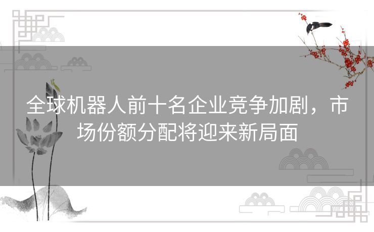 全球机器人前十名企业竞争加剧，市场份额分配将迎来新局面