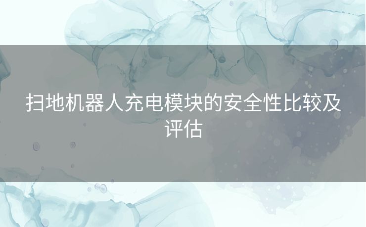 扫地机器人充电模块的安全性比较及评估