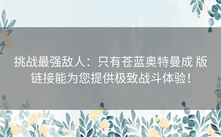 挑战最强敌人：只有苍蓝奥特曼成 版链接能为您提供极致战斗体验！