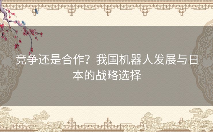 竞争还是合作？我国机器人发展与日本的战略选择