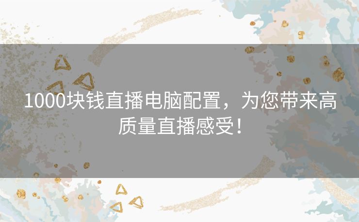 1000块钱直播电脑配置，为您带来高质量直播感受！