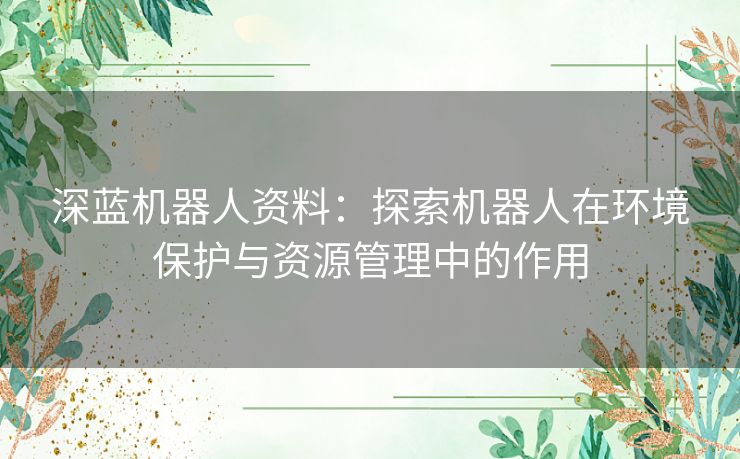 深蓝机器人资料：探索机器人在环境保护与资源管理中的作用