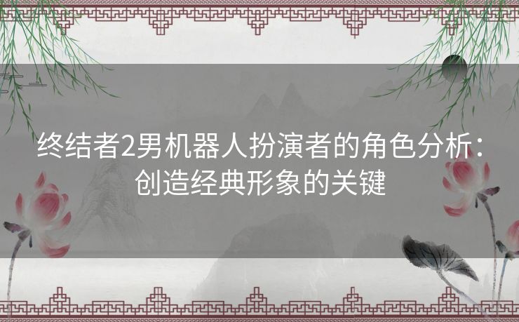 终结者2男机器人扮演者的角色分析：创造经典形象的关键