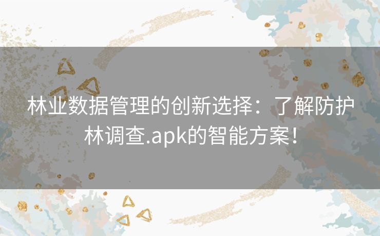 林业数据管理的创新选择：了解防护林调查.apk的智能方案！