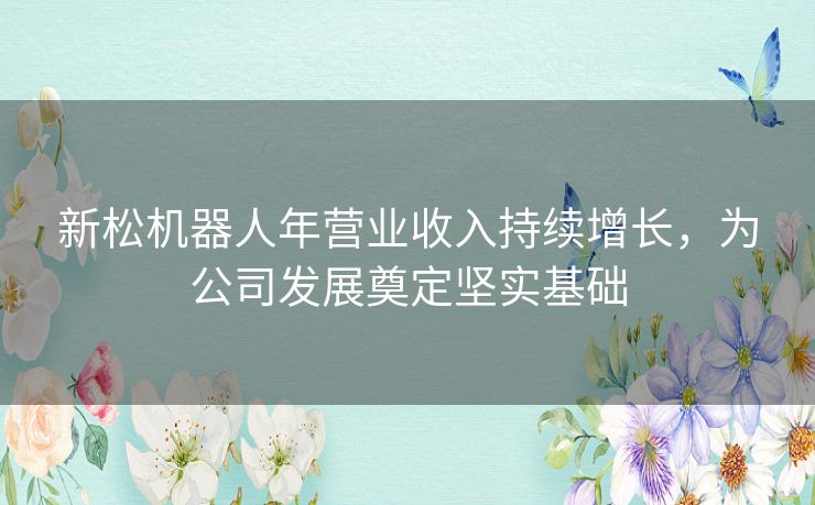 新松机器人年营业收入持续增长，为公司发展奠定坚实基础