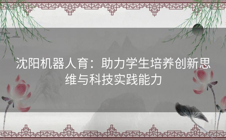 沈阳机器人育：助力学生培养创新思维与科技实践能力