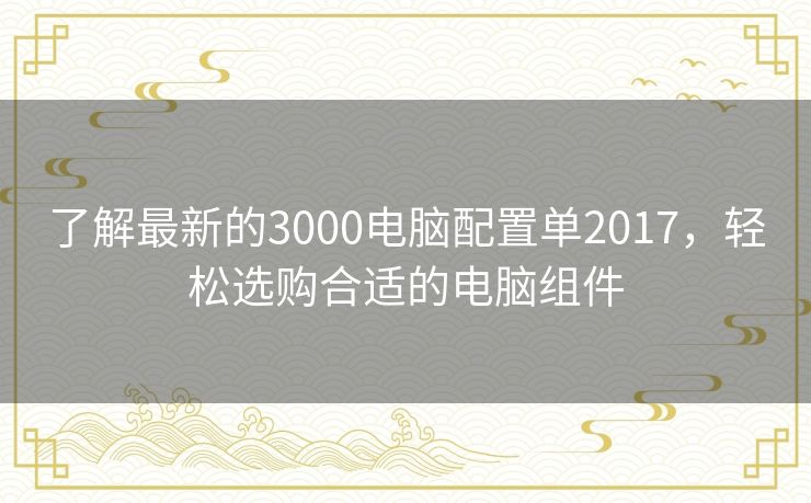 了解最新的3000电脑配置单2017，轻松选购合适的电脑组件