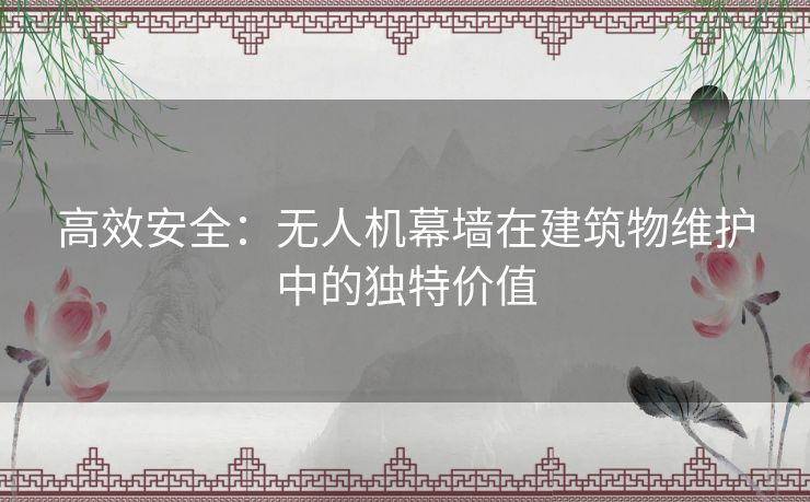 高效安全：无人机幕墙在建筑物维护中的独特价值