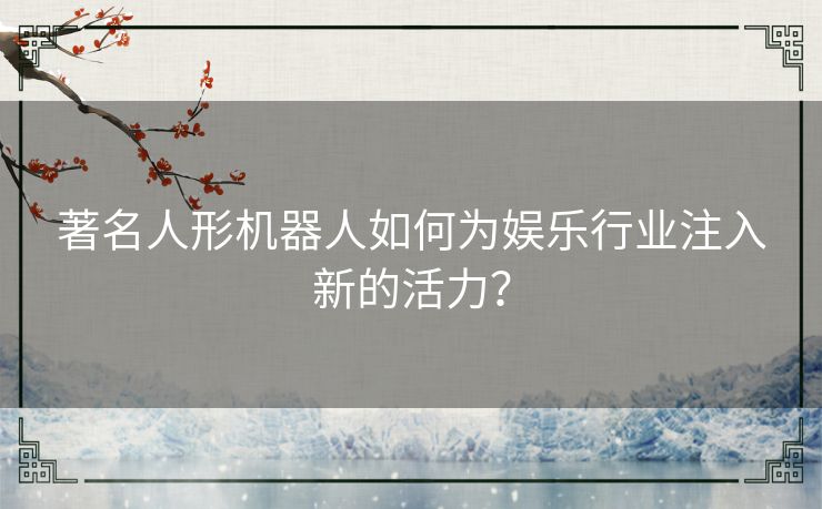 著名人形机器人如何为娱乐行业注入新的活力？