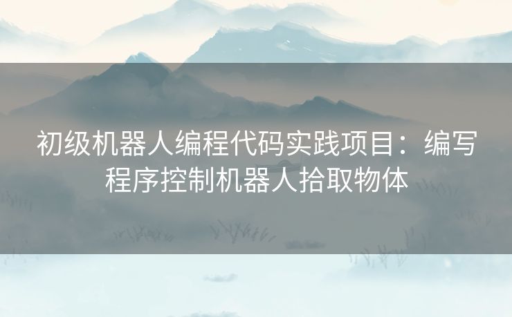 初级机器人编程代码实践项目：编写程序控制机器人拾取物体