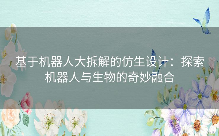 基于机器人大拆解的仿生设计：探索机器人与生物的奇妙融合