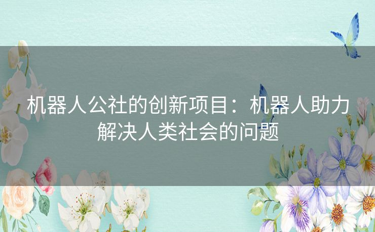 机器人公社的创新项目：机器人助力解决人类社会的问题