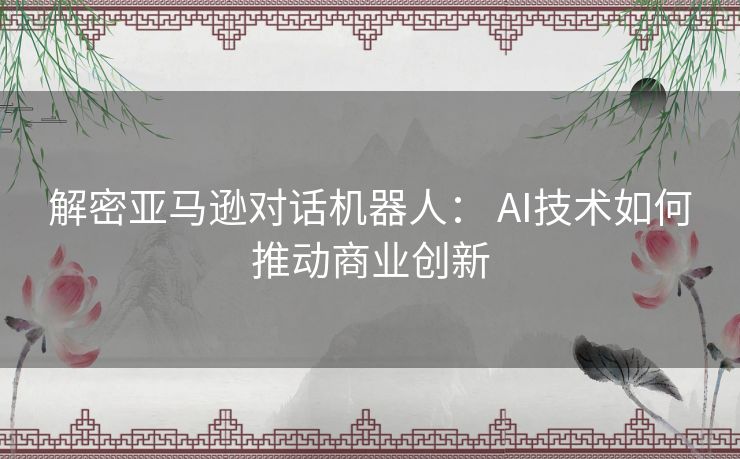 解密亚马逊对话机器人： AI技术如何推动商业创新