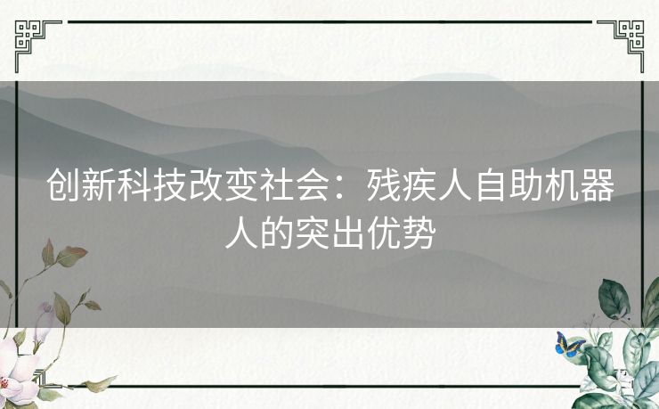 创新科技改变社会：残疾人自助机器人的突出优势