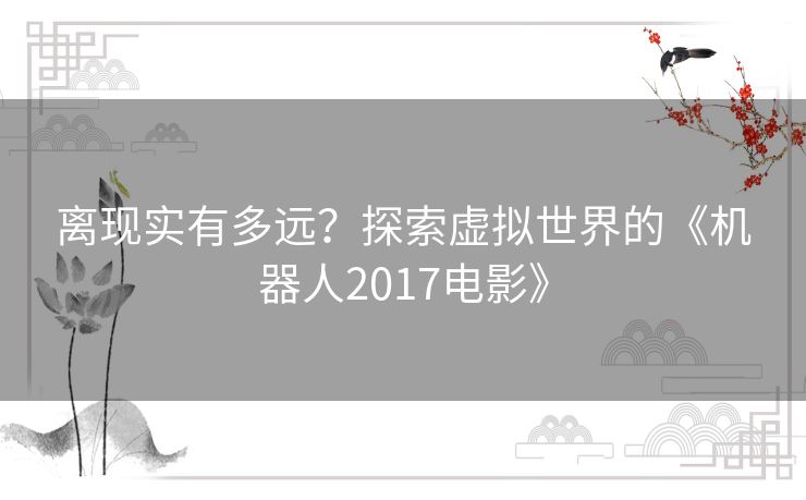 离现实有多远？探索虚拟世界的《机器人2017电影》