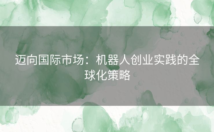 迈向国际市场：机器人创业实践的全球化策略