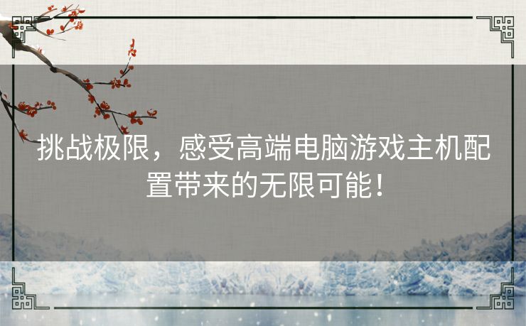 挑战极限，感受高端电脑游戏主机配置带来的无限可能！