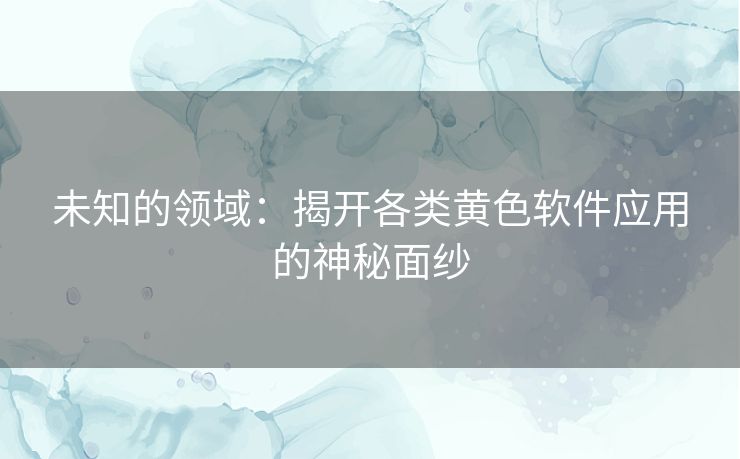 未知的领域：揭开各类黄色软件应用的神秘面纱