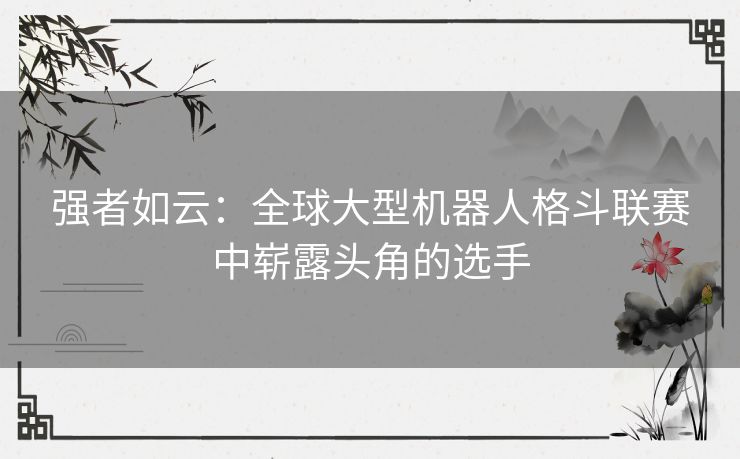 强者如云：全球大型机器人格斗联赛中崭露头角的选手