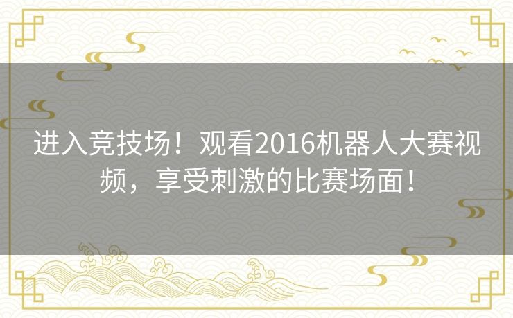 进入竞技场！观看2016机器人大赛视频，享受刺激的比赛场面！