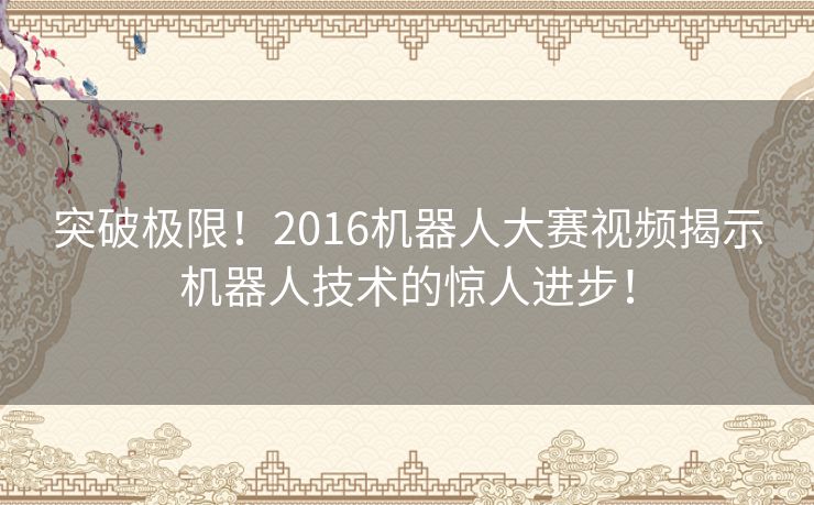 突破极限！2016机器人大赛视频揭示机器人技术的惊人进步！