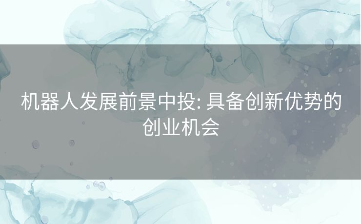 机器人发展前景中投: 具备创新优势的创业机会