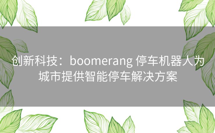 创新科技：boomerang 停车机器人为城市提供智能停车解决方案